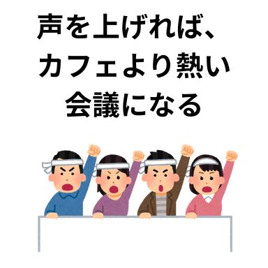 声を上げれば、カフェより熱い会議になる